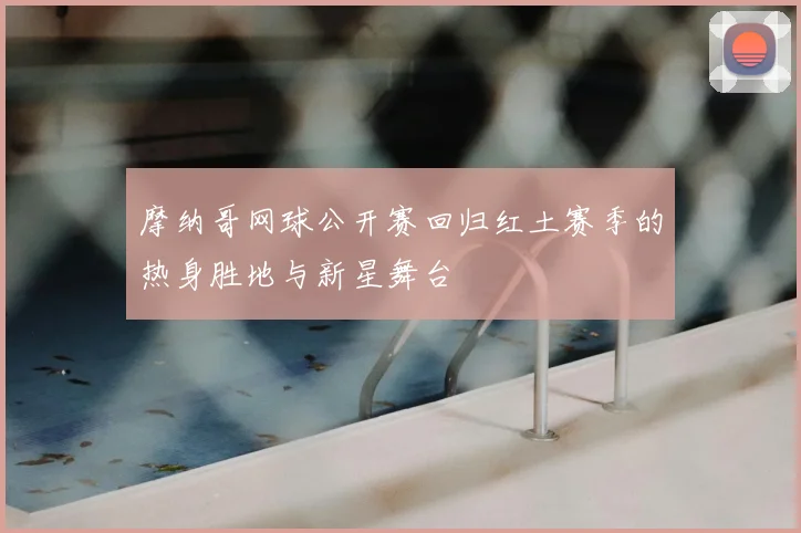 摩纳哥网球公开赛回归红土赛季的热身胜地与新星舞台