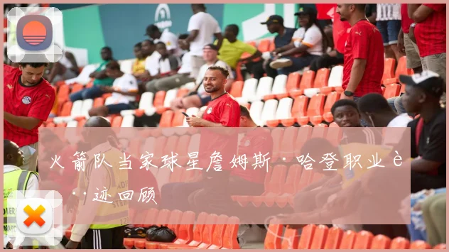 火箭队当家球星詹姆斯·哈登职业轨迹回顾