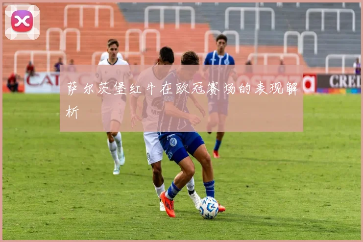 萨尔茨堡红牛在欧冠赛场的表现解析