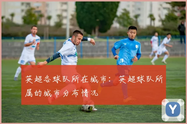 英超各球队所在城市：英超球队所属的城市分布情况