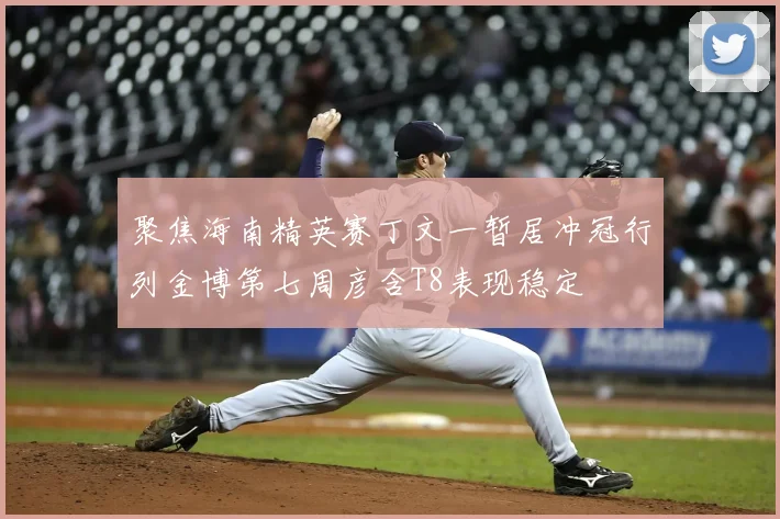 聚焦海南精英赛丁文一暂居冲冠行列金博第七周彦含T8表现稳定
