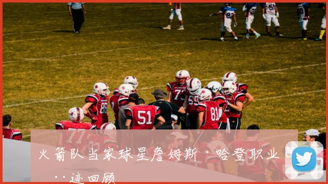 火箭队当家球星詹姆斯·哈登职业轨迹回顾